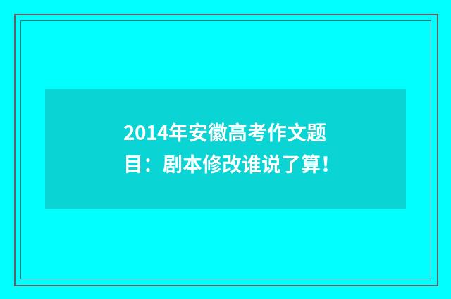 2014年安徽高考作文题目：剧本修改谁说了算！