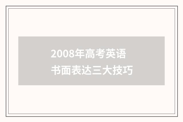 2008年高考英语书面表达三大技巧