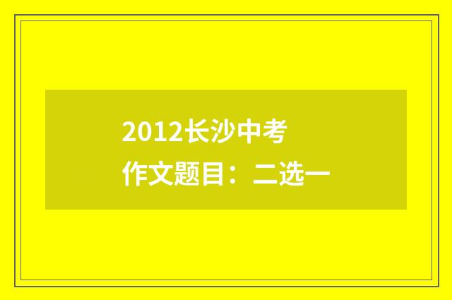 2012长沙中考作文题目：二选一
