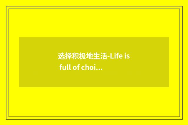 选择积极地生活-Life is full of choices-大学英语作文