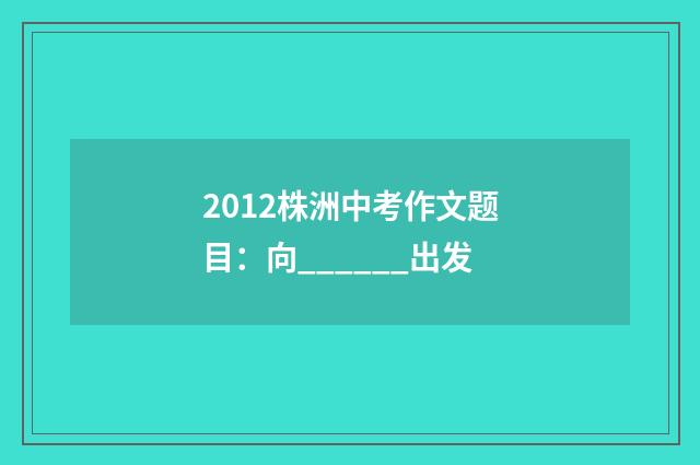 2012株洲中考作文题目：向______出发
