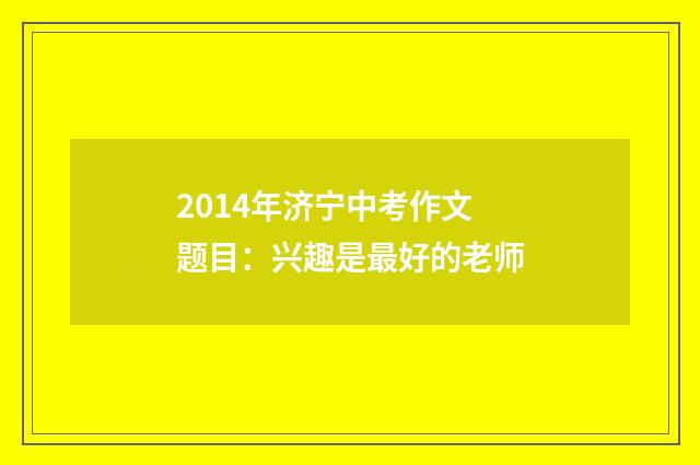 2014年济宁中考作文题目:兴趣是最好的老师