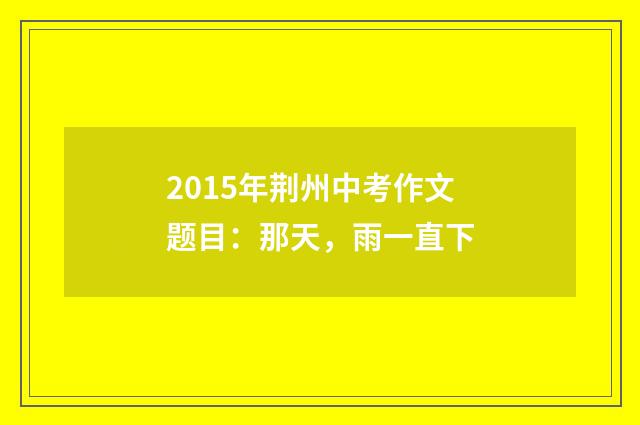 2015年荆州中考作文题目:那天,雨一直下