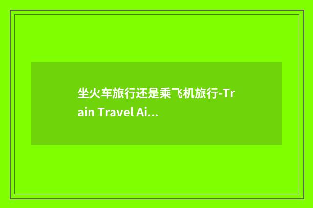 坐火车旅行还是乘飞机旅行-Train Travel Air Travel-高中英语作文