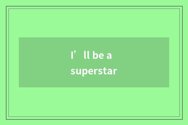 I’ll be a superstar