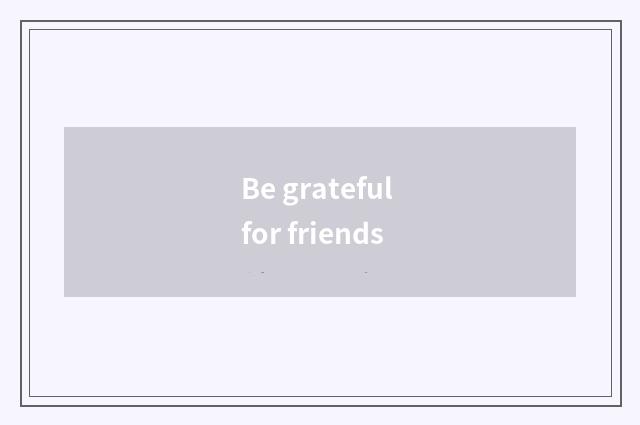 Be grateful for friends
