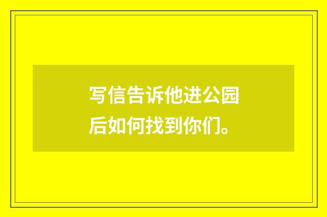 写信告诉他进公园后如何找到你们。