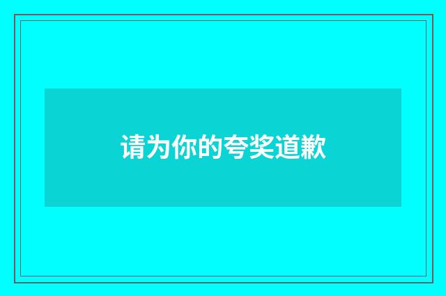 请为你的夸奖道歉