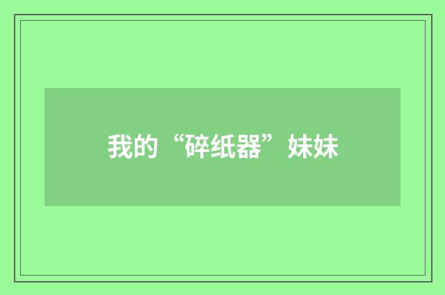 我的“碎纸器”妹妹