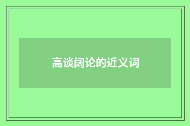 高谈阔论的近义词