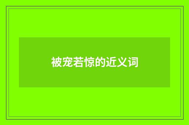 被宠若惊的近义词