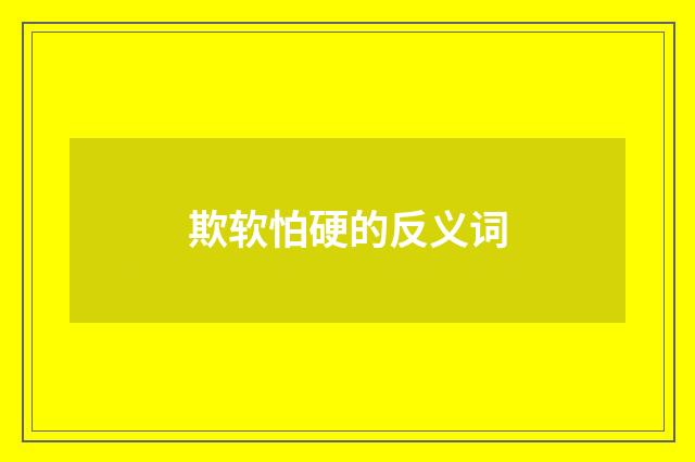 欺软怕硬的反义词