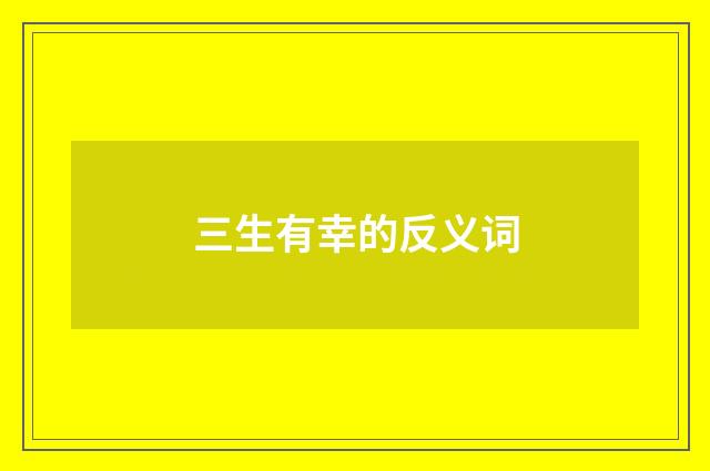 三生有幸的反义词