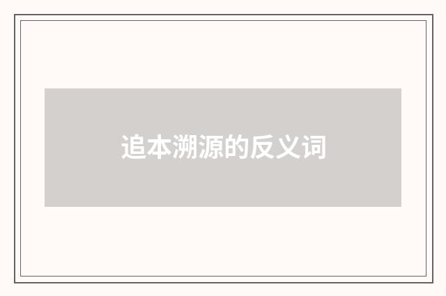 追本溯源的反义词