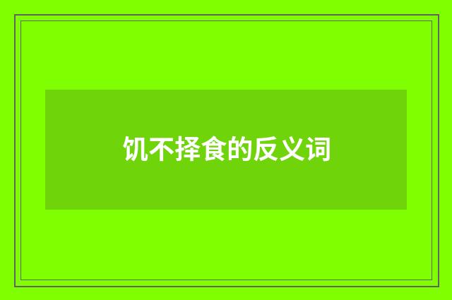 饥不择食的反义词