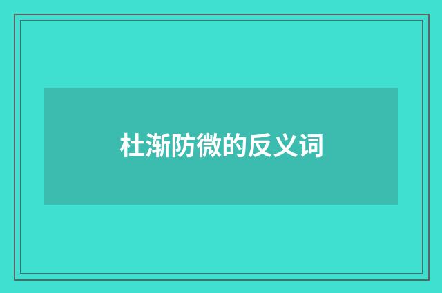 杜渐防微的反义词