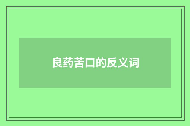 良药苦口的反义词