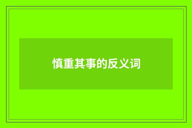 慎重其事的反义词
