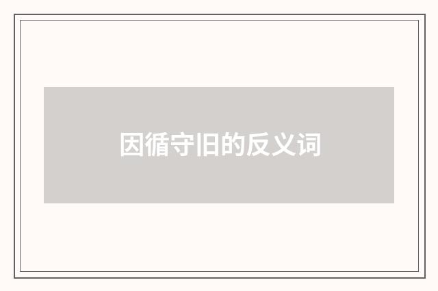 因循守旧的反义词
