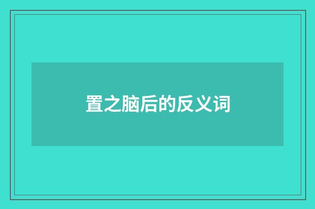 置之脑后的反义词