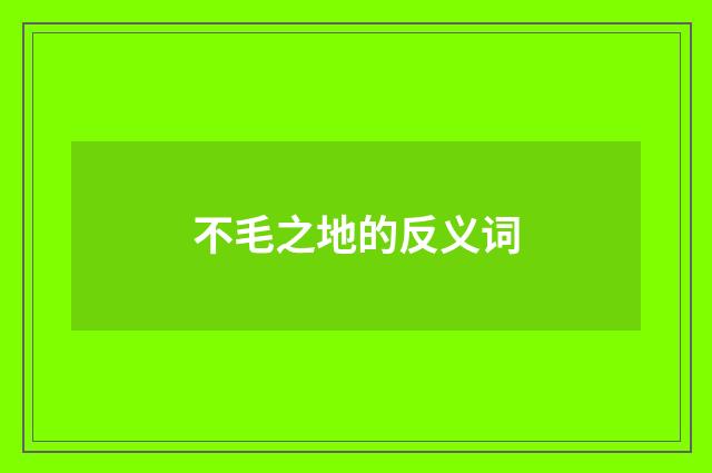不毛之地的反义词