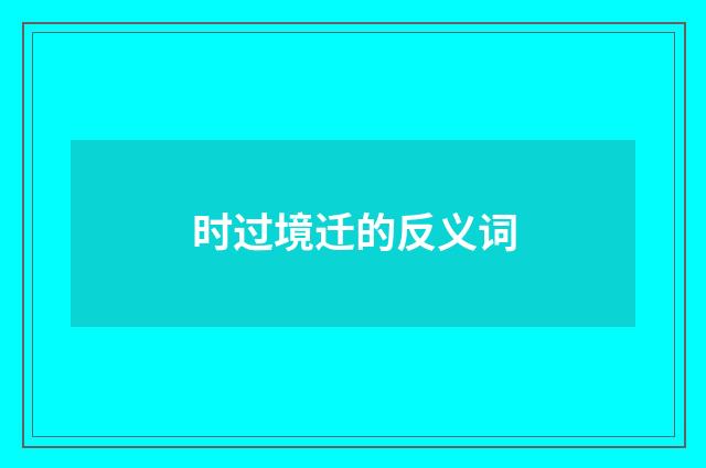 时过境迁的反义词